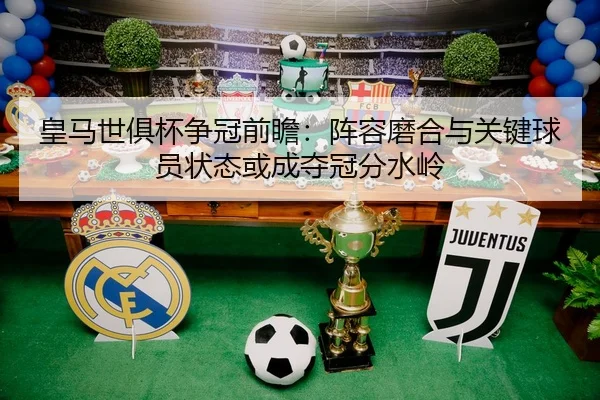 皇马世俱杯争冠前瞻：阵容磨合与关键球员状态或成夺冠分水岭（XINGKONG SPORTS app）